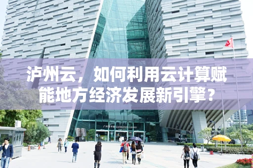 泸州云，如何利用云计算赋能地方经济发展新引擎？