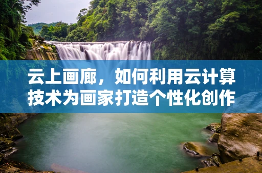 云上画廊，如何利用云计算技术为画家打造个性化创作与展示平台？