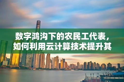 数字鸿沟下的农民工代表，如何利用云计算技术提升其数字素养与就业机会？
