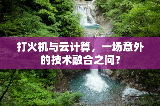 打火机与云计算，一场意外的技术融合之问？