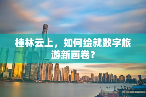 桂林云上，如何绘就数字旅游新画卷？