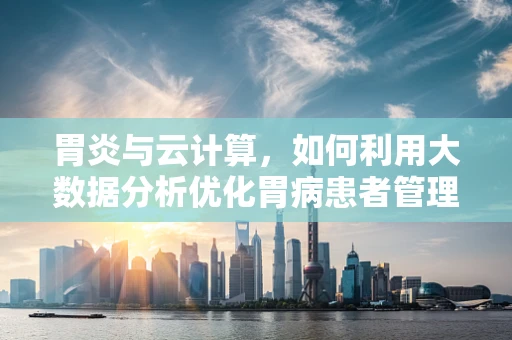 胃炎与云计算，如何利用大数据分析优化胃病患者管理？