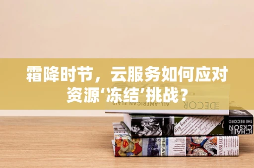 霜降时节，云服务如何应对资源‘冻结’挑战？