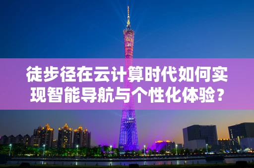 徒步径在云计算时代如何实现智能导航与个性化体验？