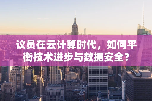 议员在云计算时代，如何平衡技术进步与数据安全？