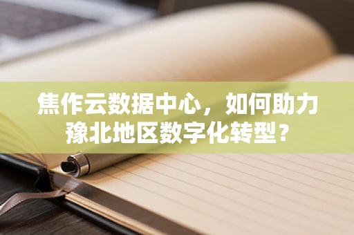 焦作云数据中心，如何助力豫北地区数字化转型？