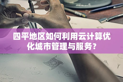 四平地区如何利用云计算优化城市管理与服务？