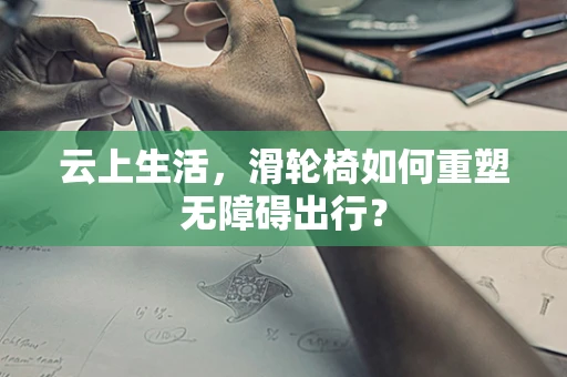 云上生活，滑轮椅如何重塑无障碍出行？