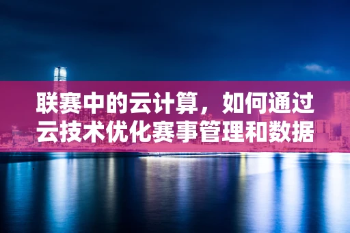 联赛中的云计算，如何通过云技术优化赛事管理和数据分析？