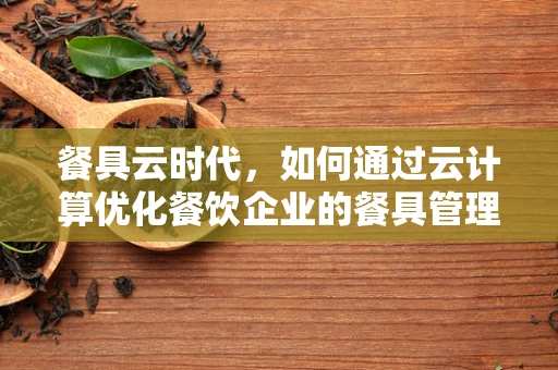 餐具云时代，如何通过云计算优化餐饮企业的餐具管理？