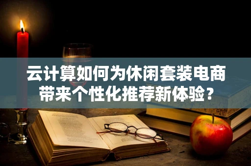 云计算如何为休闲套装电商带来个性化推荐新体验？
