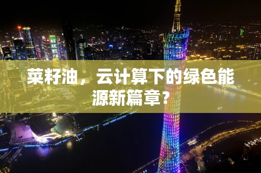 菜籽油，云计算下的绿色能源新篇章？