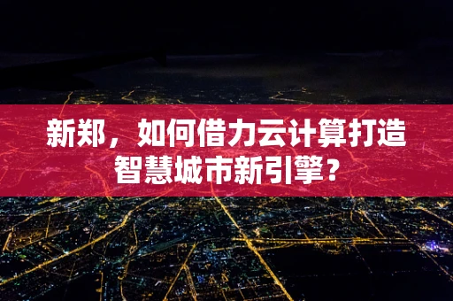 新郑，如何借力云计算打造智慧城市新引擎？