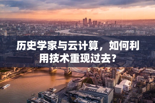 历史学家与云计算，如何利用技术重现过去？