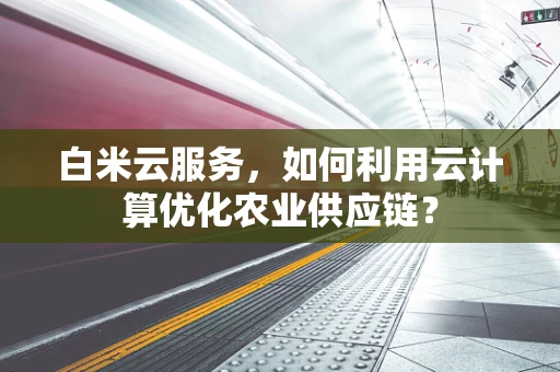 白米云服务，如何利用云计算优化农业供应链？