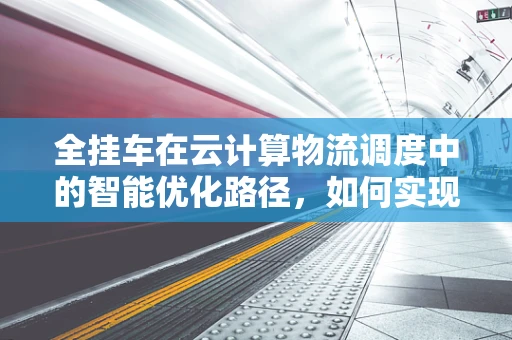 全挂车在云计算物流调度中的智能优化路径，如何实现？