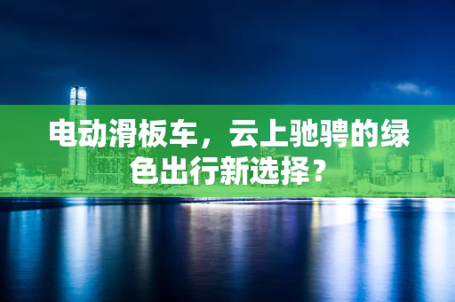 电动滑板车，云上驰骋的绿色出行新选择？