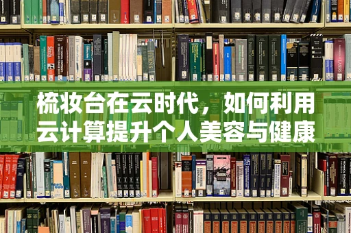 梳妆台在云时代，如何利用云计算提升个人美容与健康管理？