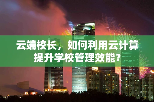 云端校长，如何利用云计算提升学校管理效能？