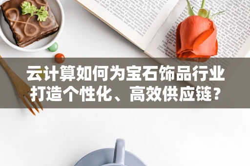 云计算如何为宝石饰品行业打造个性化、高效供应链？