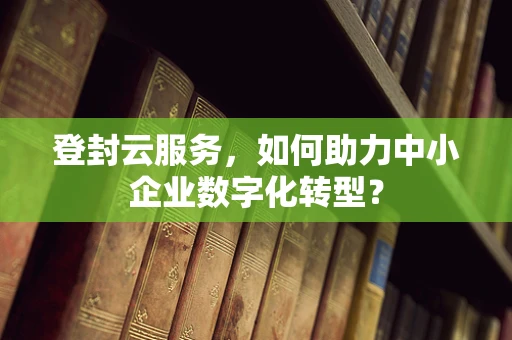 登封云服务，如何助力中小企业数字化转型？