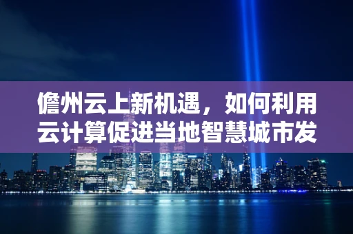 儋州云上新机遇，如何利用云计算促进当地智慧城市发展？