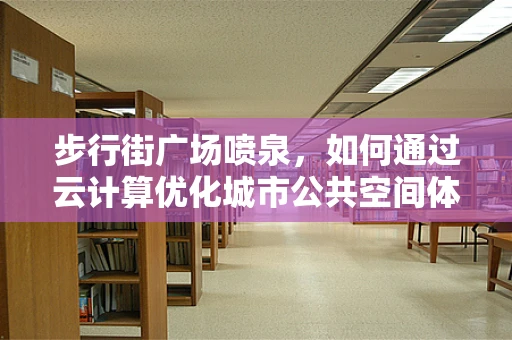 步行街广场喷泉，如何通过云计算优化城市公共空间体验？