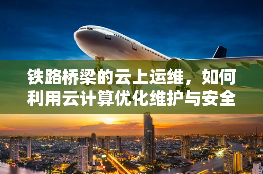 铁路桥梁的云上运维，如何利用云计算优化维护与安全监测？