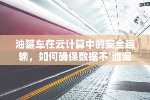 油罐车在云计算中的安全运输，如何确保数据不‘泄漏’？