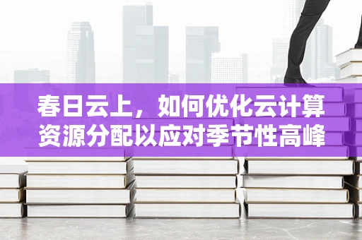 春日云上，如何优化云计算资源分配以应对季节性高峰？
