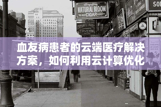 血友病患者的云端医疗解决方案，如何利用云计算优化治疗管理？