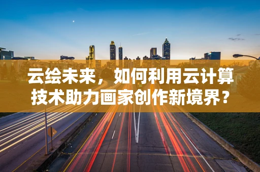 云绘未来，如何利用云计算技术助力画家创作新境界？