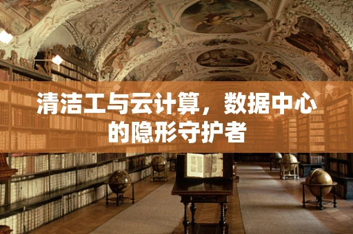 清洁工与云计算，数据中心的隐形守护者