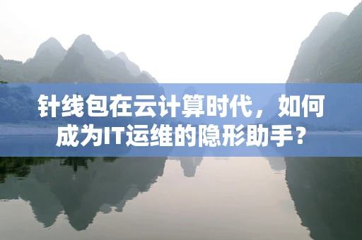 针线包在云计算时代，如何成为IT运维的隐形助手？