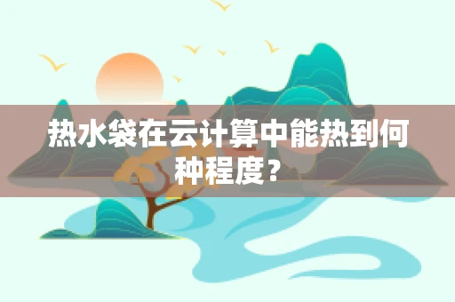 热水袋在云计算中能热到何种程度？
