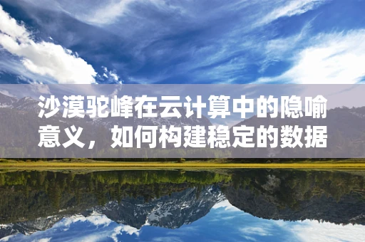 沙漠驼峰在云计算中的隐喻意义，如何构建稳定的数据驼队？