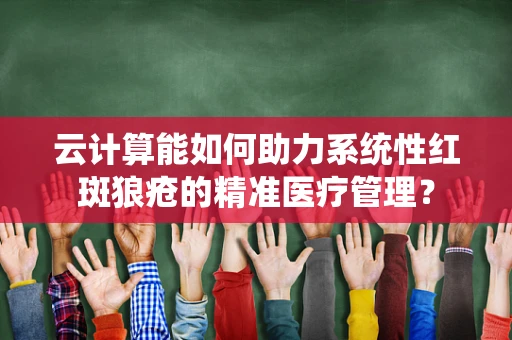 云计算能如何助力系统性红斑狼疮的精准医疗管理？