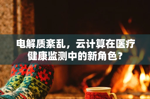 电解质紊乱，云计算在医疗健康监测中的新角色？