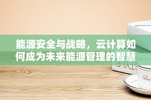 能源安全与战略，云计算如何成为未来能源管理的智慧之眼？
