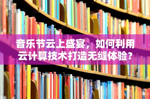 音乐节云上盛宴，如何利用云计算技术打造无缝体验？