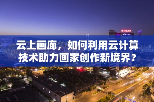 云上画廊，如何利用云计算技术助力画家创作新境界？