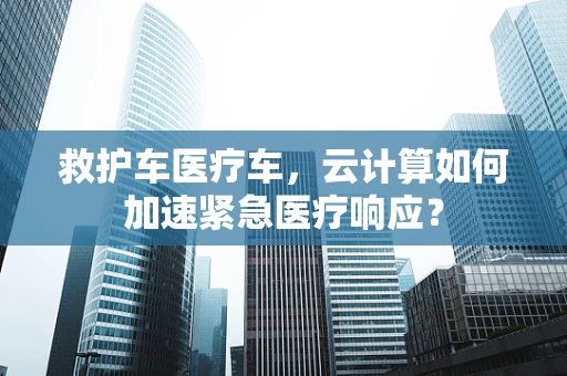 救护车医疗车，云计算如何加速紧急医疗响应？