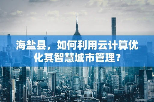 海盐县，如何利用云计算优化其智慧城市管理？