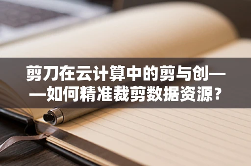 剪刀在云计算中的剪与创——如何精准裁剪数据资源？