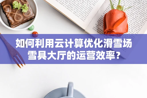 如何利用云计算优化滑雪场雪具大厅的运营效率？