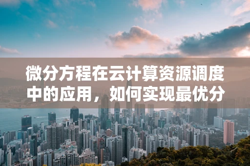 微分方程在云计算资源调度中的应用，如何实现最优分配？