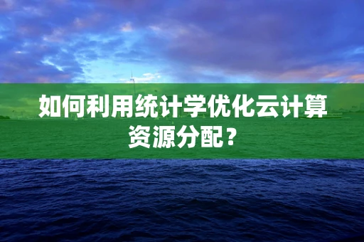 如何利用统计学优化云计算资源分配？