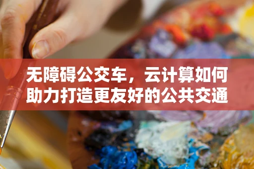 无障碍公交车，云计算如何助力打造更友好的公共交通环境？