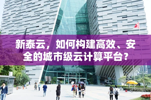 新泰云，如何构建高效、安全的城市级云计算平台？