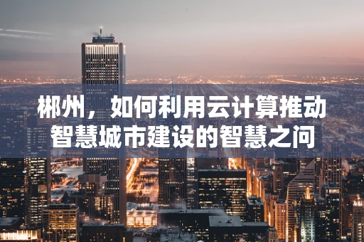 郴州，如何利用云计算推动智慧城市建设的智慧之问